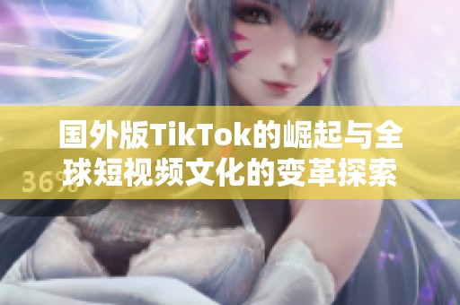 国外版TikTok的崛起与全球短视频文化的变革探索