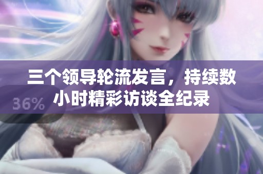 三个领导轮流发言，持续数小时精彩访谈全纪录