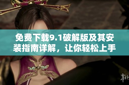 免费下载9.1破解版及其安装指南详解，让你轻松上手使用