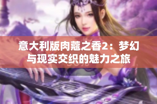 意大利版肉蔻之香2：梦幻与现实交织的魅力之旅