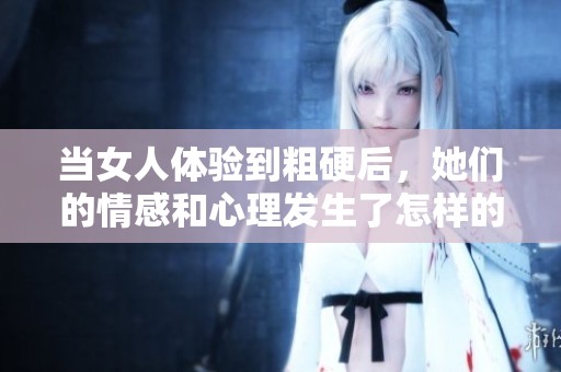 当女人体验到粗硬后，她们的情感和心理发生了怎样的变化