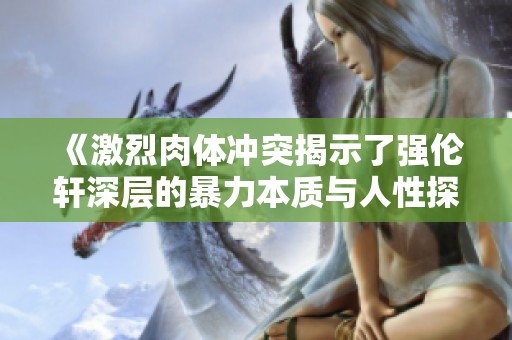 《激烈肉体冲突揭示了强伦轩深层的暴力本质与人性探讨》
