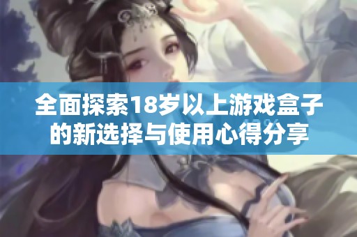 全面探索18岁以上游戏盒子的新选择与使用心得分享