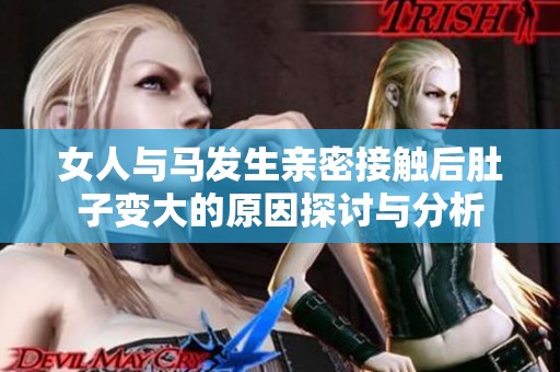 女人与马发生亲密接触后肚子变大的原因探讨与分析