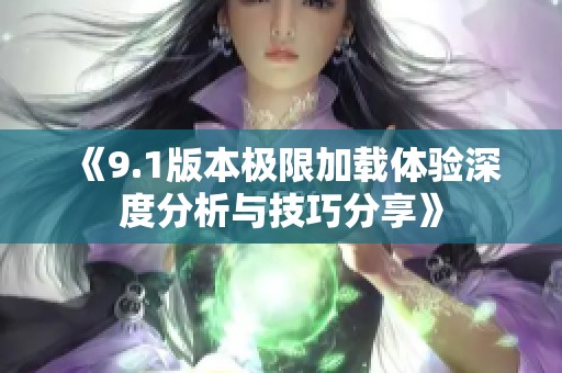 《9.1版本极限加载体验深度分析与技巧分享》