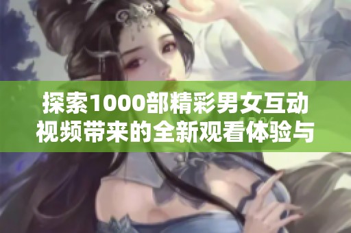 探索1000部精彩男女互动视频带来的全新观看体验与乐趣
