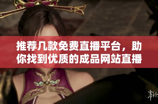 推荐几款免费直播平台，助你找到优质的成品网站直播服务