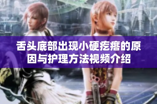 舌头底部出现小硬疙瘩的原因与护理方法视频介绍