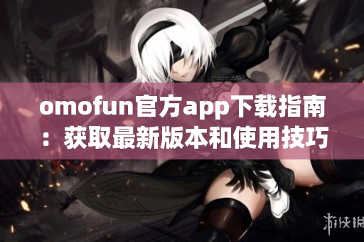 omofun官方app下载指南：获取最新版本和使用技巧详解