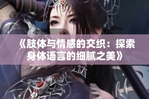 《肢体与情感的交织：探索身体语言的细腻之美》
