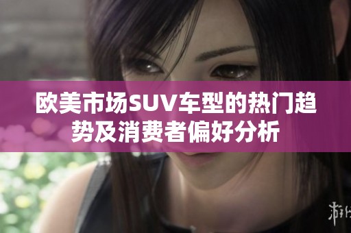欧美市场SUV车型的热门趋势及消费者偏好分析