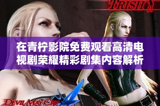 在青柠影院免费观看高清电视剧荣耀精彩剧集内容解析