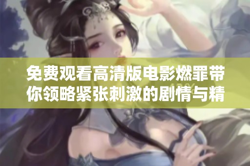 免费观看高清版电影燃罪带你领略紧张刺激的剧情与精彩演技