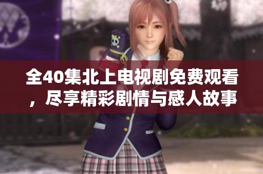 全40集北上电视剧免费观看，尽享精彩剧情与感人故事