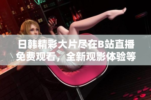 日韩精彩大片尽在B站直播免费观看，全新观影体验等你来享受