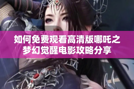 如何免费观看高清版哪吒之梦幻觉醒电影攻略分享