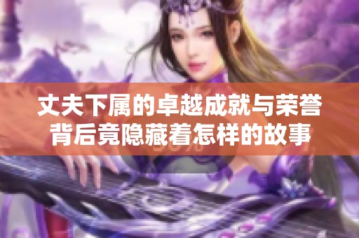 丈夫下属的卓越成就与荣誉背后竟隐藏着怎样的故事