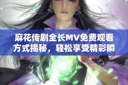 麻花传剧全长MV免费观看方式揭秘，轻松享受精彩瞬间
