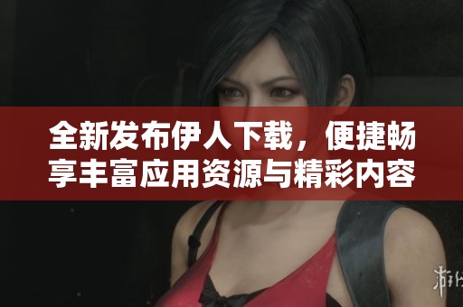 全新发布伊人下载，便捷畅享丰富应用资源与精彩内容