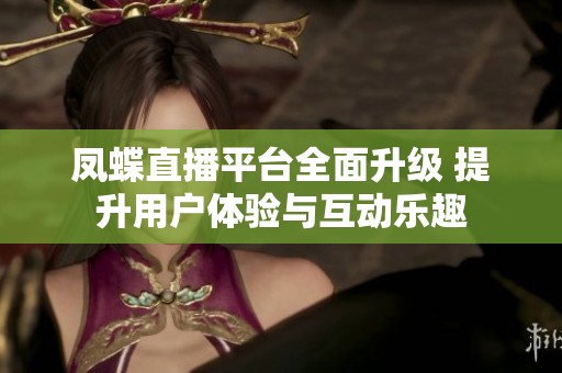 凤蝶直播平台全面升级 提升用户体验与互动乐趣