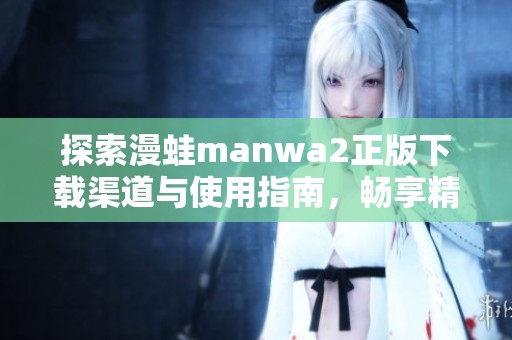 探索漫蛙manwa2正版下载渠道与使用指南，畅享精彩漫画世界