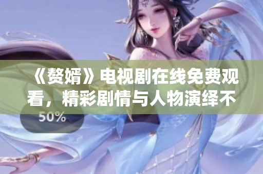 《赘婿》电视剧在线免费观看，精彩剧情与人物演绎不容错过