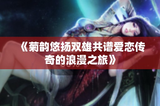 《菊韵悠扬双雄共谱爱恋传奇的浪漫之旅》