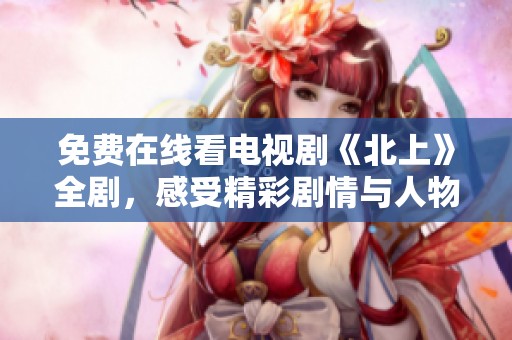 免费在线看电视剧《北上》全剧，感受精彩剧情与人物魅力