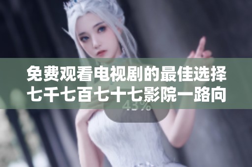 免费观看电视剧的最佳选择七千七百七十七影院一路向西大放送