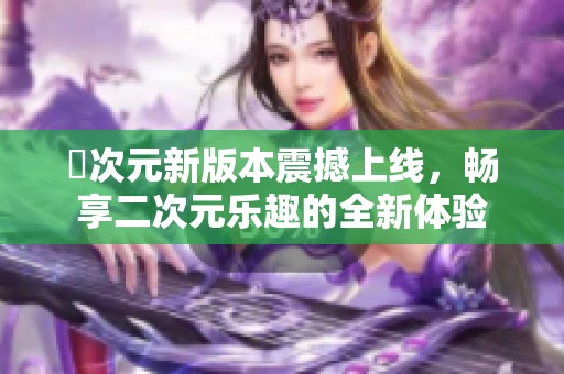 囧次元新版本震撼上线，畅享二次元乐趣的全新体验