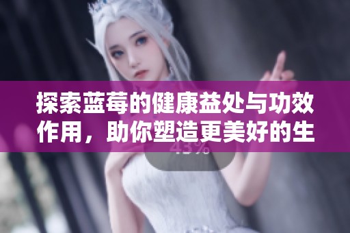 探索蓝莓的健康益处与功效作用，助你塑造更美好的生活