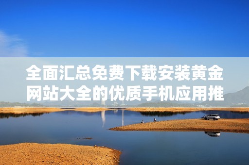 全面汇总免费下载安装黄金网站大全的优质手机应用推荐