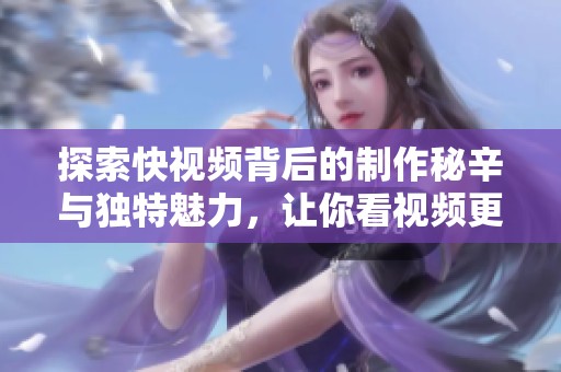 探索快视频背后的制作秘辛与独特魅力，让你看视频更有乐趣