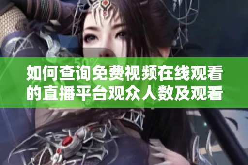如何查询免费视频在线观看的直播平台观众人数及观看方式