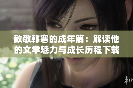 致敬韩寒的成年篇：解读他的文学魅力与成长历程下载方法