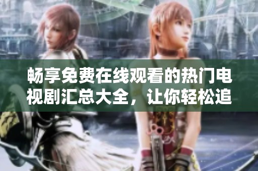 畅享免费在线观看的热门电视剧汇总大全，让你轻松追剧不停歇