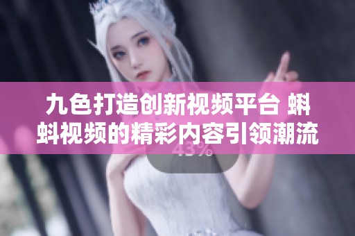 九色打造创新视频平台 蝌蚪视频的精彩内容引领潮流