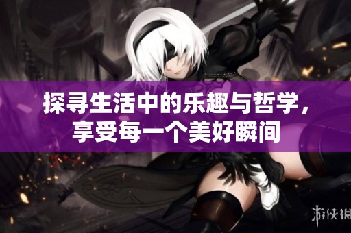 探寻生活中的乐趣与哲学，享受每一个美好瞬间