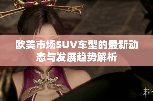 欧美市场SUV车型的最新动态与发展趋势解析