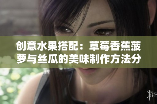 创意水果搭配：草莓香蕉菠萝与丝瓜的美味制作方法分享