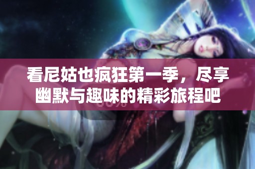 看尼姑也疯狂第一季，尽享幽默与趣味的精彩旅程吧