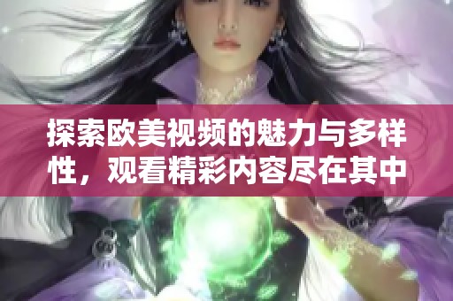 探索欧美视频的魅力与多样性，观看精彩内容尽在其中