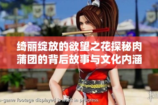 绮丽绽放的欲望之花探秘肉蒲团的背后故事与文化内涵