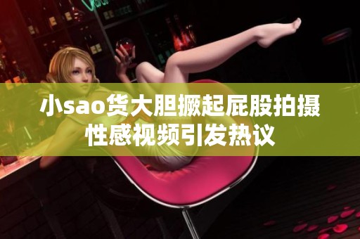 小sao货大胆撅起屁股拍摄性感视频引发热议