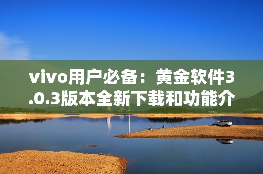 vivo用户必备：黄金软件3.0.3版本全新下载和功能介绍