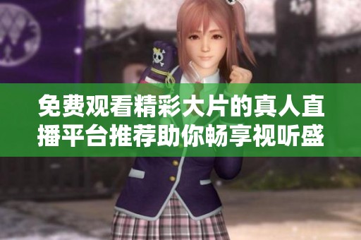 免费观看精彩大片的真人直播平台推荐助你畅享视听盛宴