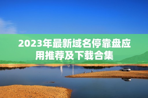 2023年最新域名停靠盘应用推荐及下载合集
