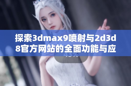 探索3dmax9喷射与2d3d8官方网站的全面功能与应用技巧