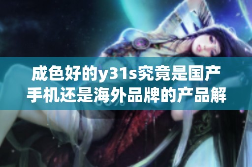 成色好的y31s究竟是国产手机还是海外品牌的产品解析