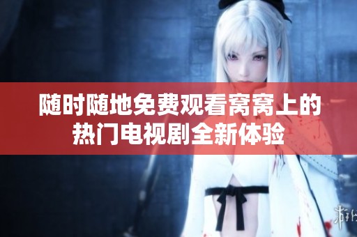 随时随地免费观看窝窝上的热门电视剧全新体验